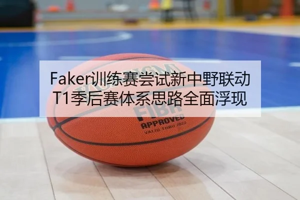 Faker训练赛尝试新中野联动 T1季后赛体系思路全面浮现