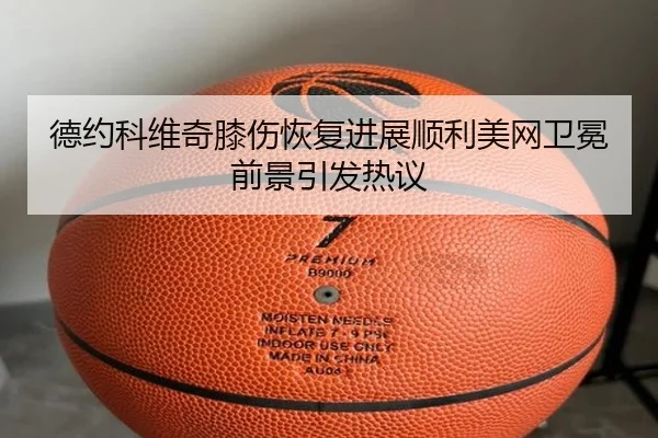 德约科维奇膝伤恢复进展顺利美网卫冕前景引发热议