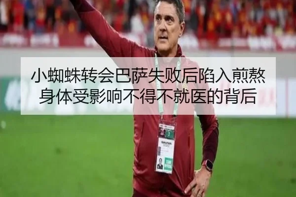 小蜘蛛转会巴萨失败后陷入煎熬 身体受影响不得不就医的背后