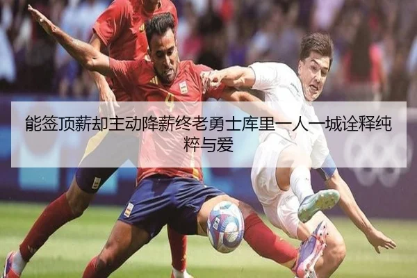 能签顶薪却主动降薪终老勇士库里一人一城诠释纯粹与爱