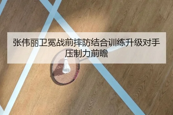 张伟丽卫冕战前摔防结合训练升级对手压制力前瞻
